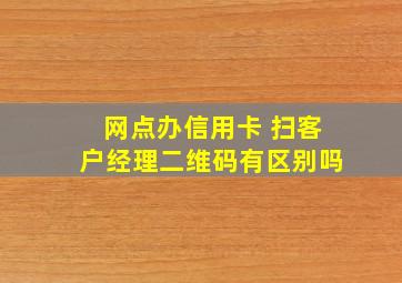 网点办信用卡 扫客户经理二维码有区别吗